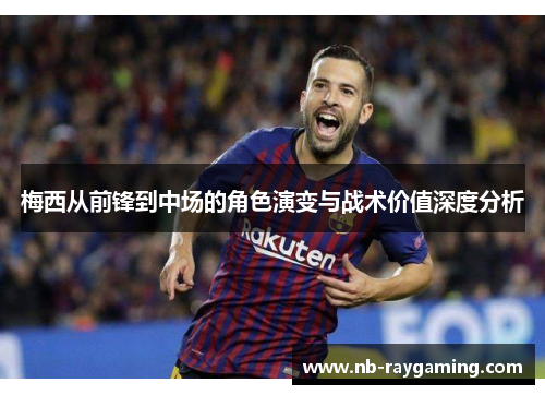 梅西从前锋到中场的角色演变与战术价值深度分析
