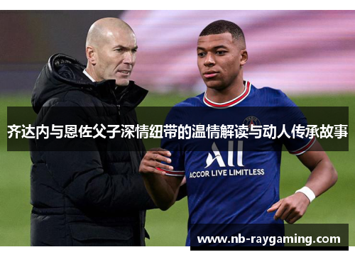 齐达内与恩佐父子深情纽带的温情解读与动人传承故事