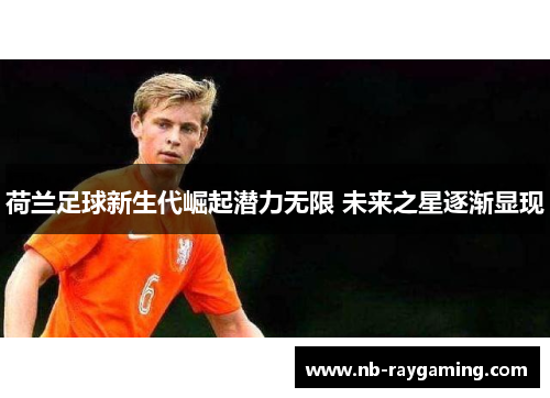荷兰足球新生代崛起潜力无限 未来之星逐渐显现